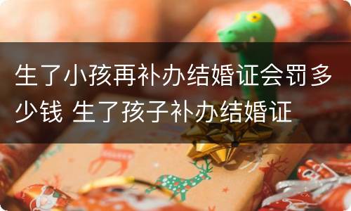 生了小孩再补办结婚证会罚多少钱 生了孩子补办结婚证