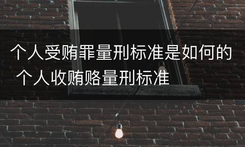 个人受贿罪量刑标准是如何的 个人收贿赂量刑标准