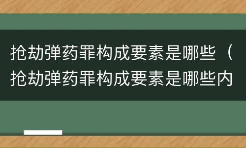 抢劫弹药罪构成要素是哪些（抢劫弹药罪构成要素是哪些内容）