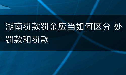 湖南罚款罚金应当如何区分 处罚款和罚款