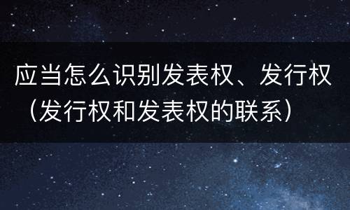应当怎么识别发表权、发行权（发行权和发表权的联系）