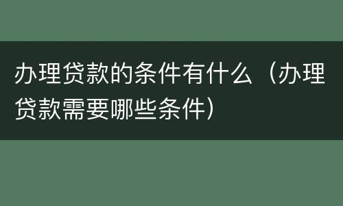 办理贷款的条件有什么（办理贷款需要哪些条件）