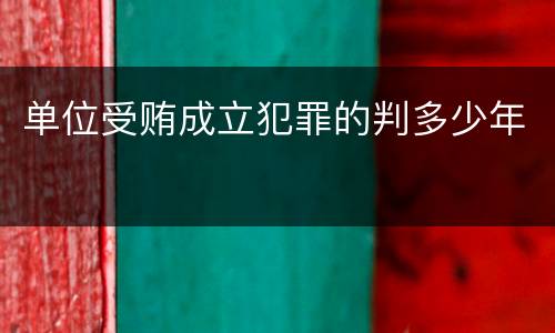 单位受贿成立犯罪的判多少年