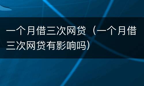 一个月借三次网贷（一个月借三次网贷有影响吗）