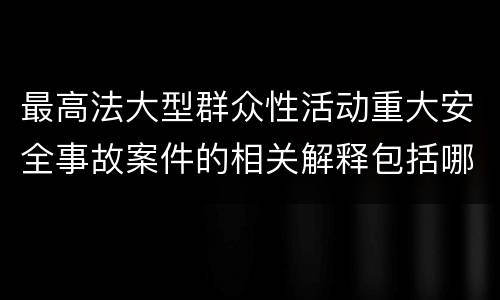 最高法大型群众性活动重大安全事故案件的相关解释包括哪些主要内容