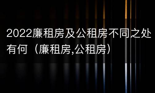 2022廉租房及公租房不同之处有何（廉租房,公租房）