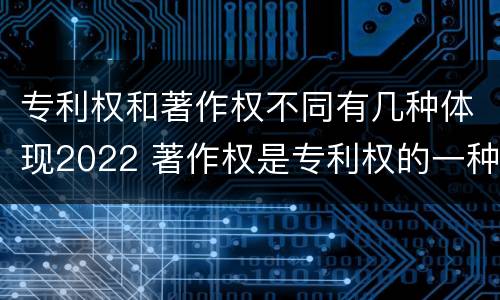 专利权和著作权不同有几种体现2022 著作权是专利权的一种吗