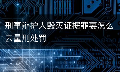 刑事辩护人毁灭证据罪要怎么去量刑处罚