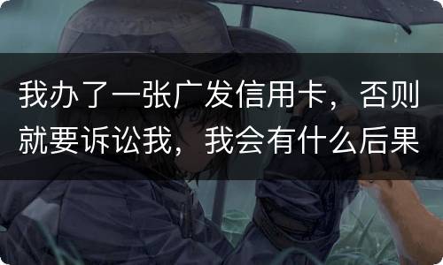 我办了一张广发信用卡,否则就要诉讼我,我会有什么后果