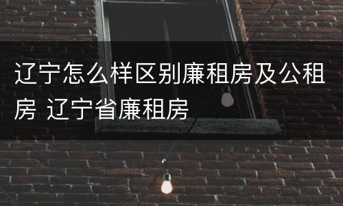 辽宁怎么样区别廉租房及公租房 辽宁省廉租房