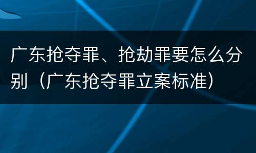 广东抢夺罪、抢劫罪要怎么分别（广东抢夺罪立案标准）