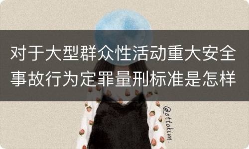 对于大型群众性活动重大安全事故行为定罪量刑标准是怎样