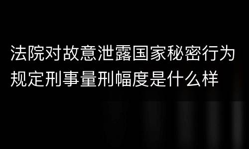 法院对故意泄露国家秘密行为规定刑事量刑幅度是什么样