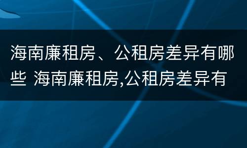 海南廉租房、公租房差异有哪些 海南廉租房,公租房差异有哪些问题