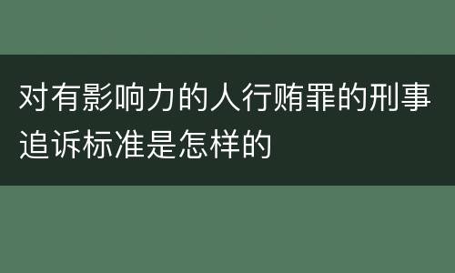对有影响力的人行贿罪的刑事追诉标准是怎样的