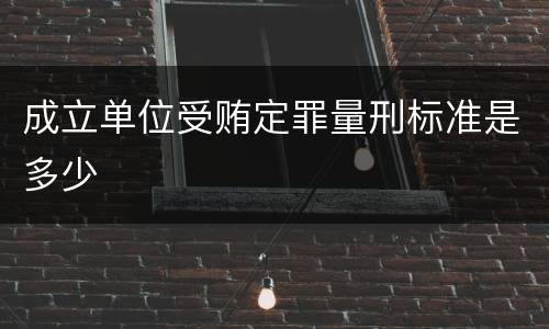 成立单位受贿定罪量刑标准是多少