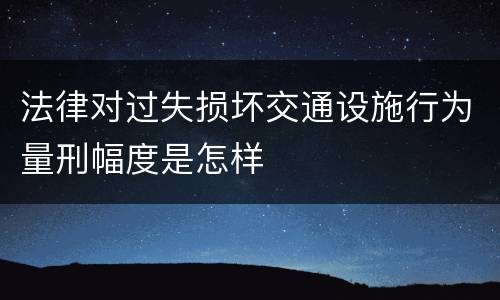 法律对过失损坏交通设施行为量刑幅度是怎样
