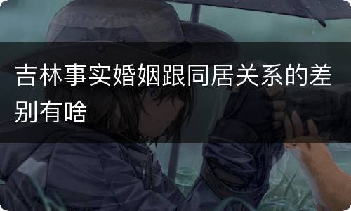 吉林事实婚姻跟同居关系的差别有啥