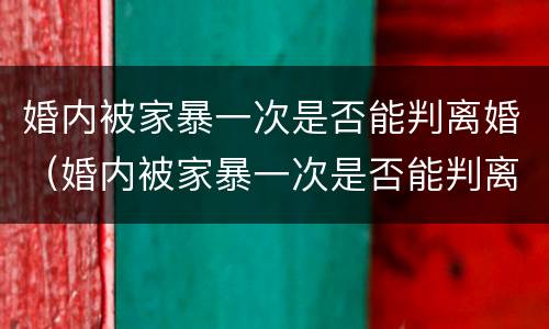 婚内被家暴一次是否能判离婚（婚内被家暴一次是否能判离婚呢）