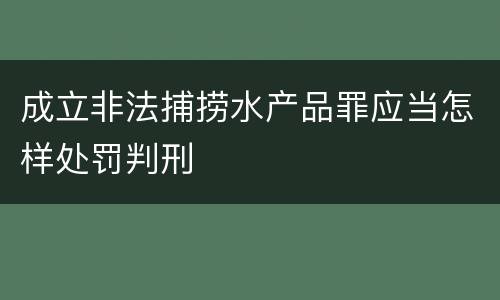 成立非法捕捞水产品罪应当怎样处罚判刑