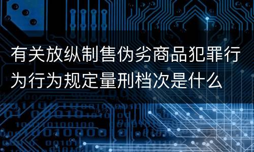 有关放纵制售伪劣商品犯罪行为行为规定量刑档次是什么