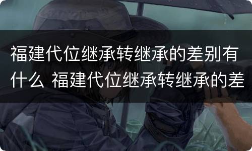 福建代位继承转继承的差别有什么 福建代位继承转继承的差别有什么规定