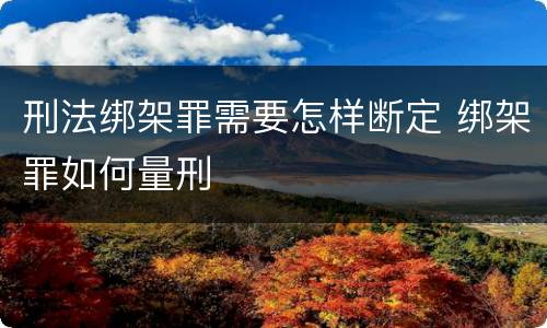 刑法绑架罪需要怎样断定 绑架罪如何量刑