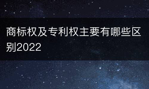 商标权及专利权主要有哪些区别2022