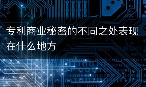 专利商业秘密的不同之处表现在什么地方