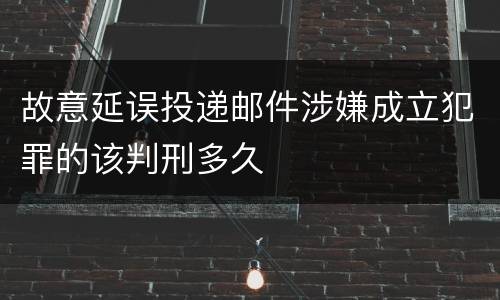 故意延误投递邮件涉嫌成立犯罪的该判刑多久