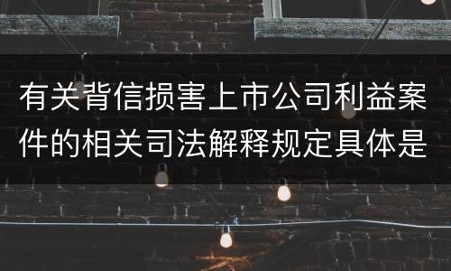 有关背信损害上市公司利益案件的相关司法解释规定具体是什么主要内容