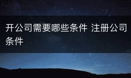 开公司需要哪些条件 注册公司条件