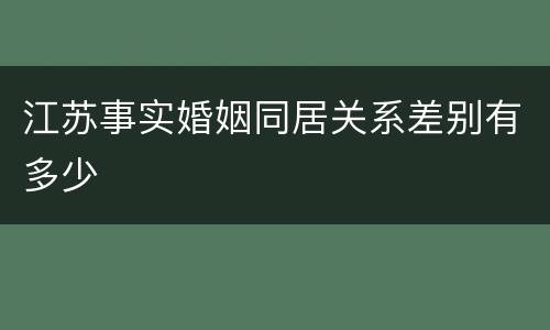 江苏事实婚姻同居关系差别有多少