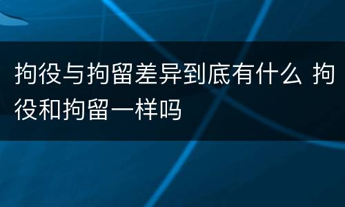 拘役与拘留差异到底有什么 拘役和拘留一样吗