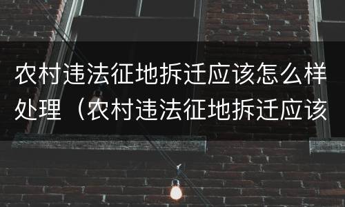 农村违法征地拆迁应该怎么样处理（农村违法征地拆迁应该怎么样处理好）
