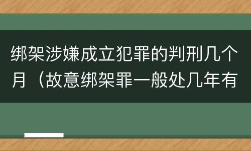 绑架涉嫌成立犯罪的判刑几个月（故意绑架罪一般处几年有期徒刑）