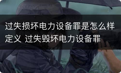 过失损坏电力设备罪是怎么样定义 过失毁坏电力设备罪