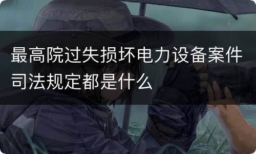最高院过失损坏电力设备案件司法规定都是什么