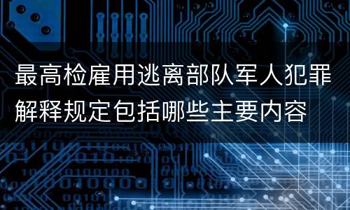 最高检雇用逃离部队军人犯罪解释规定包括哪些主要内容