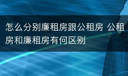 怎么分别廉租房跟公租房 公租房和廉租房有何区别