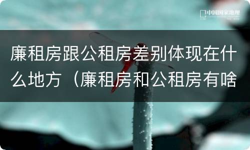 廉租房跟公租房差别体现在什么地方（廉租房和公租房有啥区别）