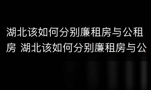 湖北该如何分别廉租房与公租房 湖北该如何分别廉租房与公租房呢
