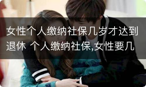 女性个人缴纳社保几岁才达到退休 个人缴纳社保,女性要几岁可以退休