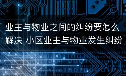 业主与物业之间的纠纷要怎么解决 小区业主与物业发生纠纷怎么解决