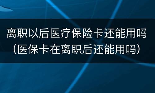 离职以后医疗保险卡还能用吗（医保卡在离职后还能用吗）