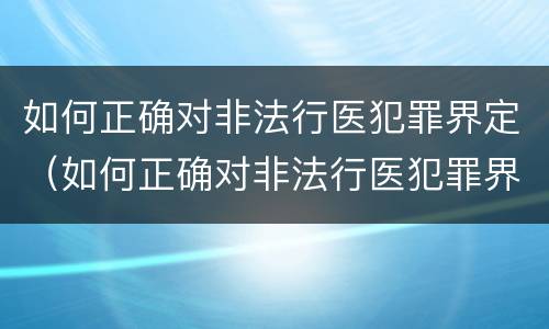 如何正确对非法行医犯罪界定（如何正确对非法行医犯罪界定的认定）