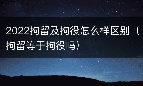 2022拘留及拘役怎么样区别（拘留等于拘役吗）
