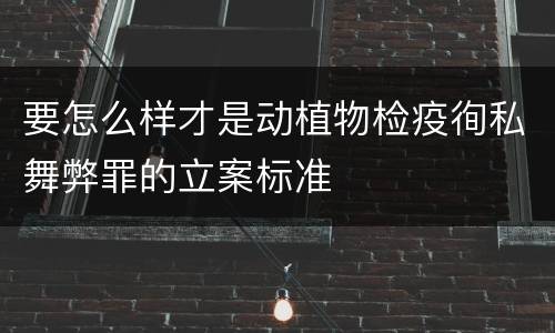 要怎么样才是动植物检疫徇私舞弊罪的立案标准