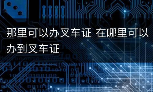 那里可以办叉车证 在哪里可以办到叉车证