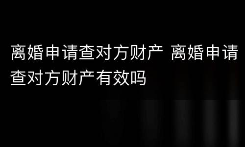 离婚申请查对方财产 离婚申请查对方财产有效吗